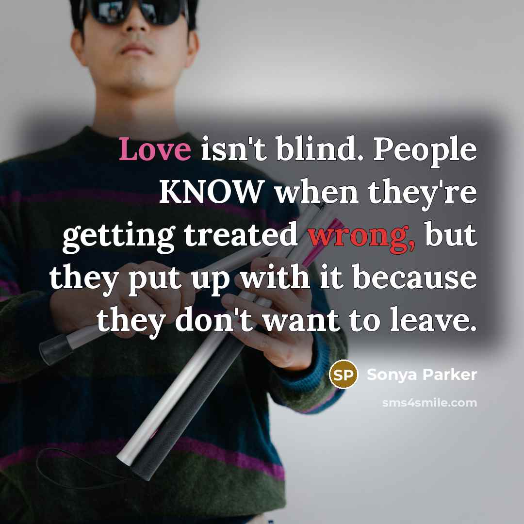 “Love isn't blind. People KNOW when they're getting treated wrong, but they put up with it because they don't want to leave.” quote by SONYA PARKER