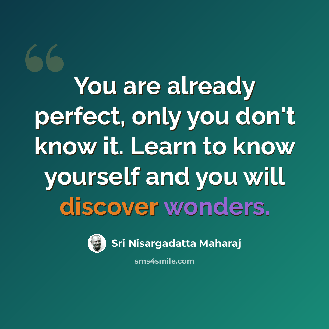 “You are already perfect, only you don't know it. Learn to know yourself and you will discover wonders.” quote by Sri Nisargadatta Maharaj