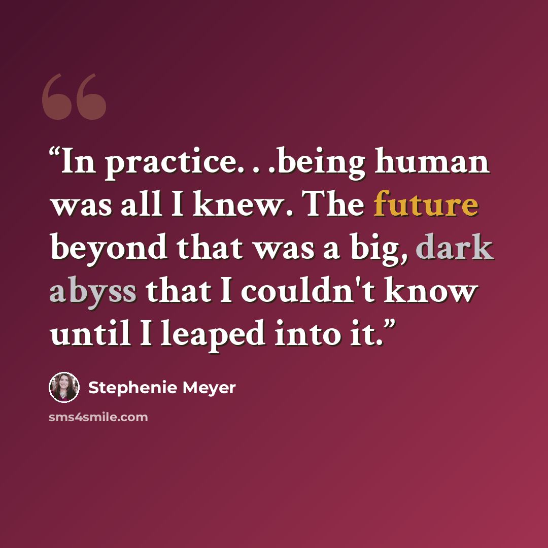 “In practice. . .being human was all I knew. The future beyond that was a big, dark abyss that I couldn't know until I leaped into it.” quote by Stephenie Meyer