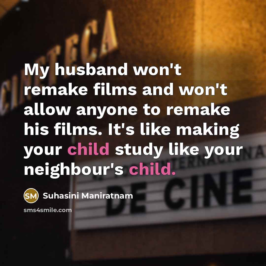 “My husband won't remake films and won't allow anyone to remake his films. It's like making your child study like your neighbour's child.” quote by Suhasini Maniratnam