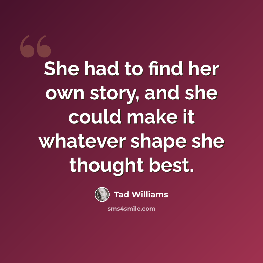 “She had to find her own story, and she could make it whatever shape she thought best.” quote by Tad Williams