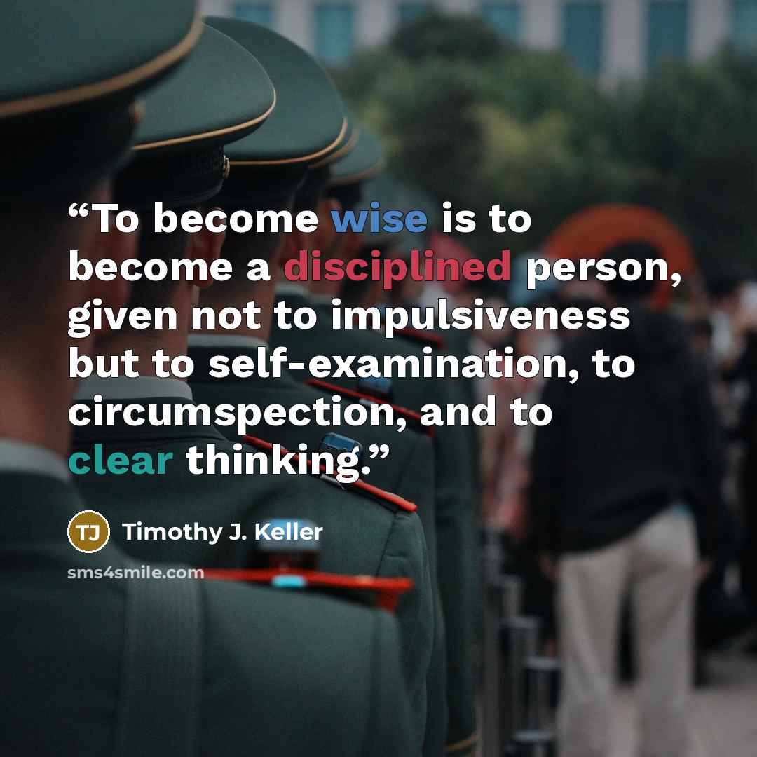 “To become wise is to become a disciplined person, given not to impulsiveness but to self-examination, to circumspection, and to clear thinking.” quote by Timothy J. Keller