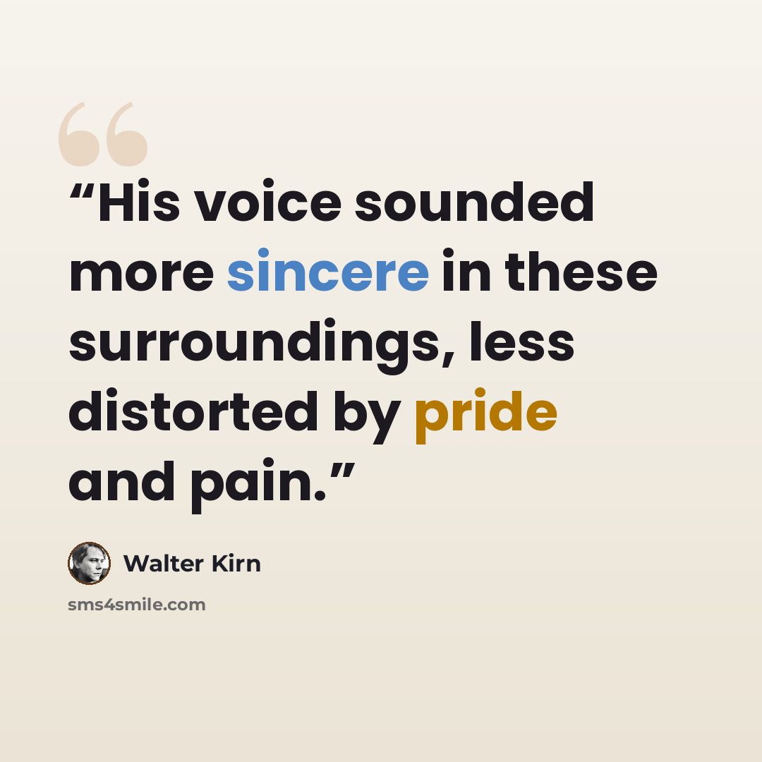 “His voice sounded more sincere in these surroundings, less distorted by pride and pain.” quote by Walter Kirn