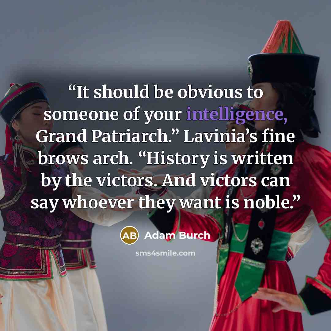 “It should be obvious to someone of your intelligence, Grand Patriarch.” Lavinia’s fine brows arch. “History is written by the victors. And victors can say whoever they want is noble.” quote by Adam Burch
