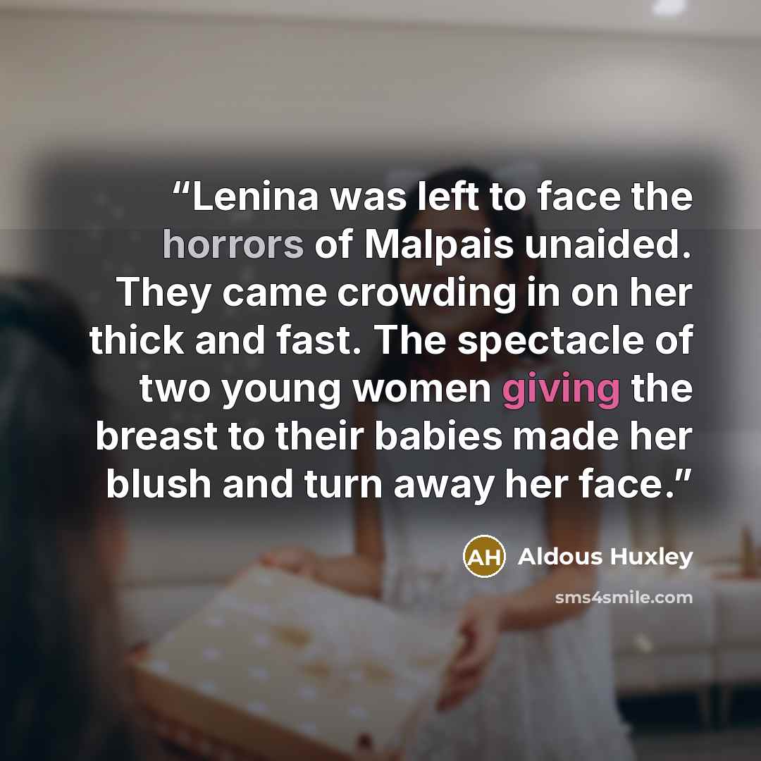 “Lenina was left to face the horrors of Malpais unaided. They came crowding in on her thick and fast. The spectacle of two young women giving the breast to their babies made her blush and turn away her face.” quote by Aldous Huxley