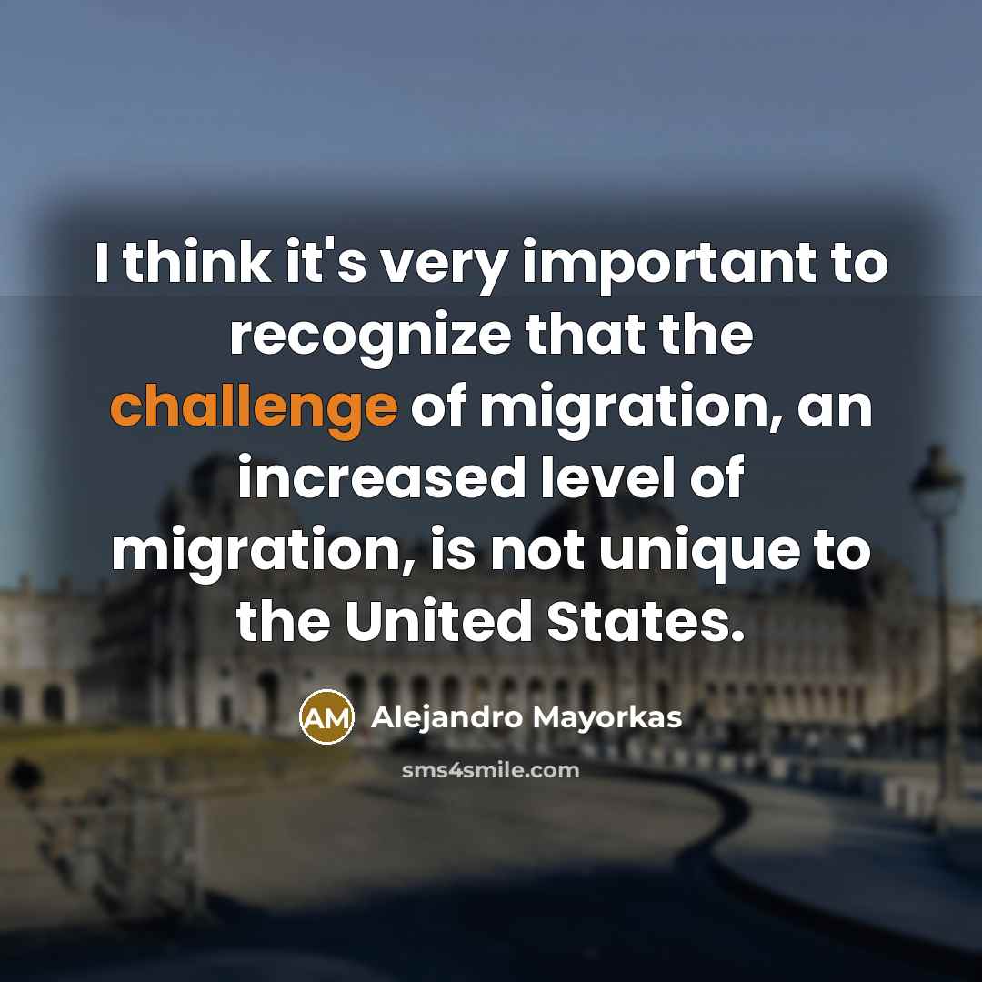 “I think it's very important to recognize that the challenge of migration, an increased level of migration, is not unique to the United States.” quote by Alejandro Mayorkas