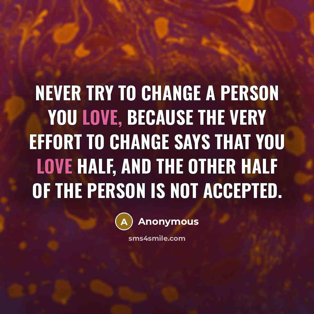 “Never try to change a person you love, because the very effort to change says that you love half, and the other half of the person is not accepted.” quote by Anonymous