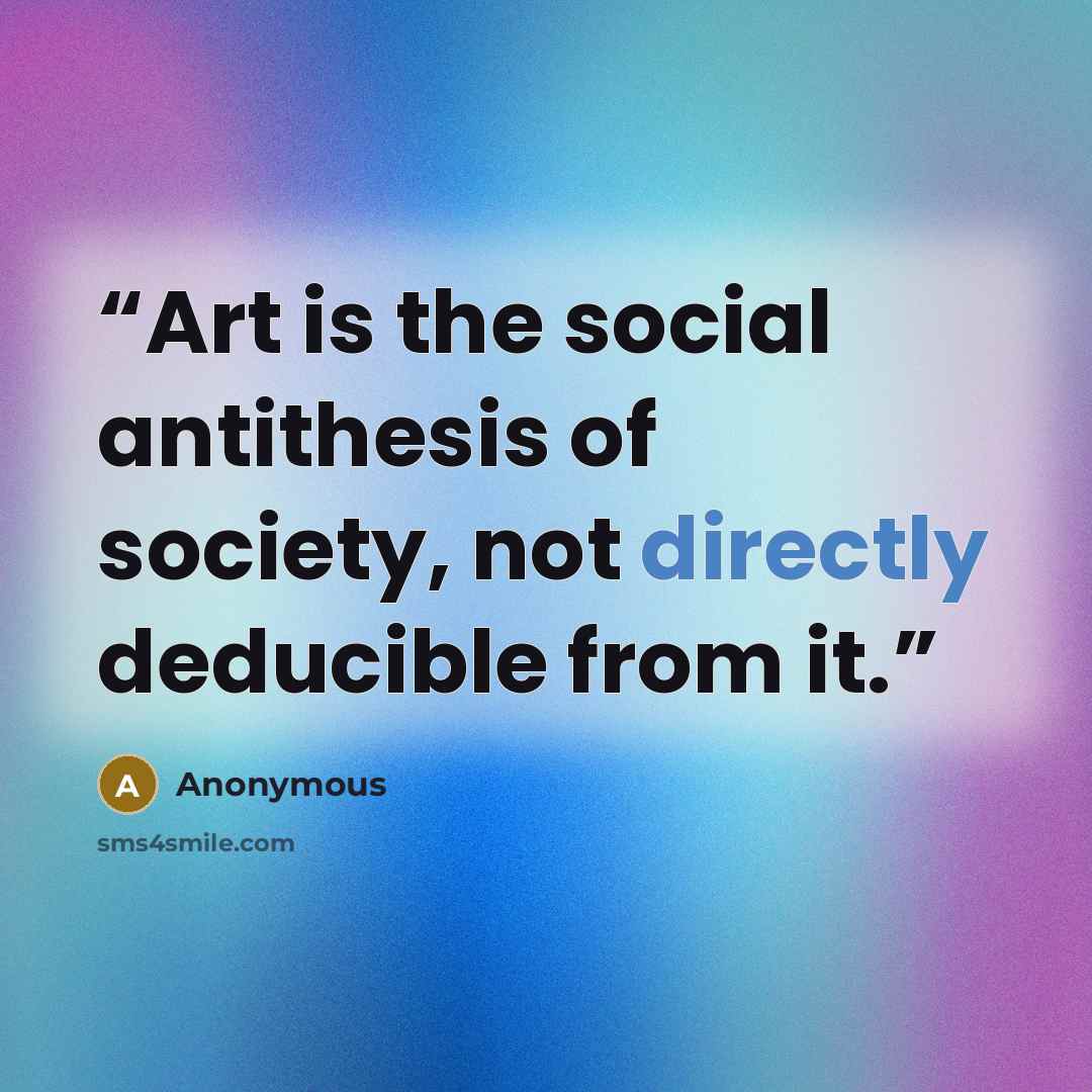 “Art is the social antithesis of society, not directly deducible from it.” quote by Anonymous