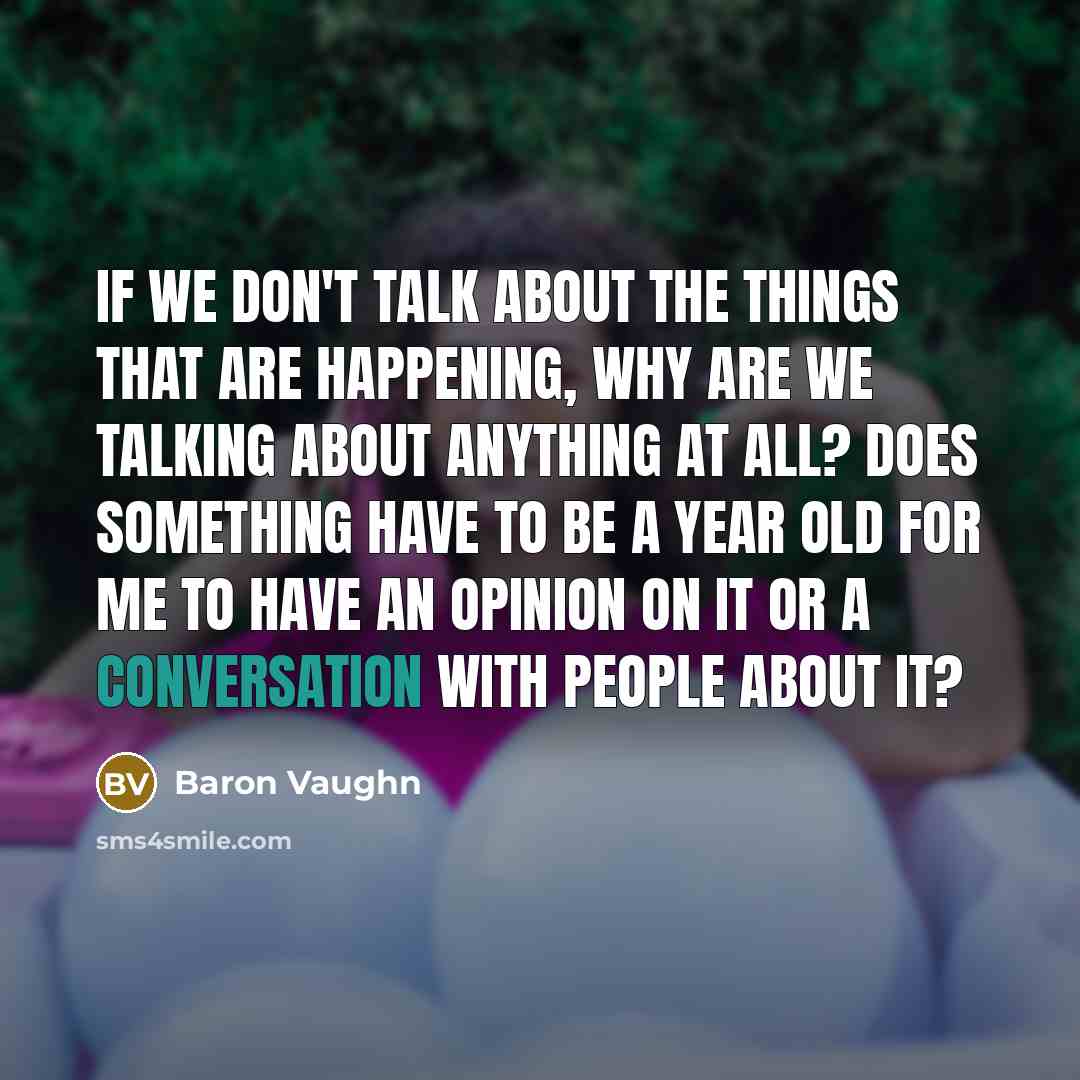 “If we don't talk about the things that are happening, why are we talking about anything at all? Does something have to be a year old for me to have an opinion on it or a conversation with people about it?” quote by Baron Vaughn