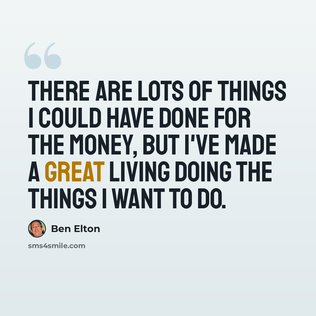 “There are lots of things I could have done for the money, but I've made a great living doing the things I want to do.” quote by Ben Elton