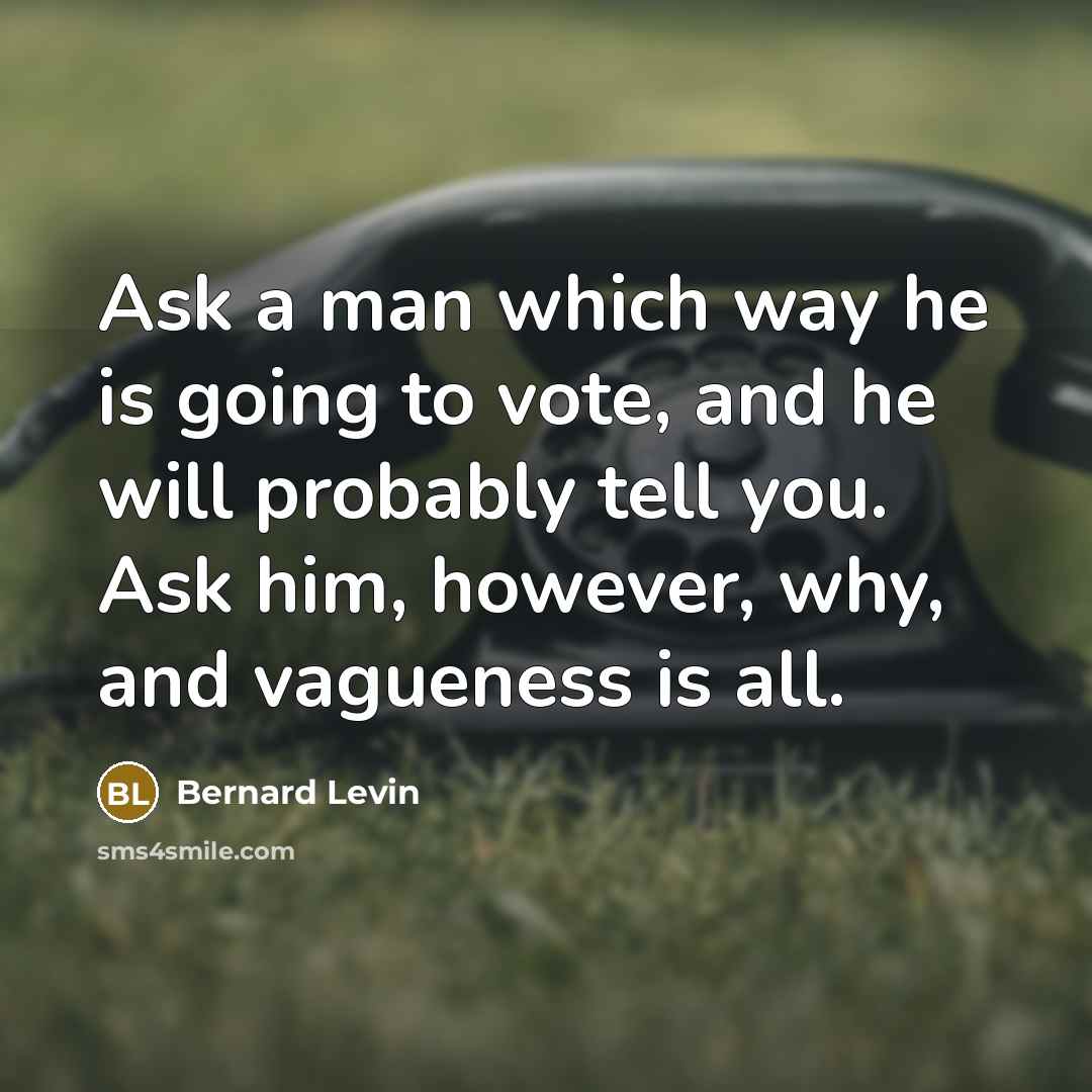 “Ask a man which way he is going to vote, and he will probably tell you. Ask him, however, why, and vagueness is all.” quote by Bernard Levin