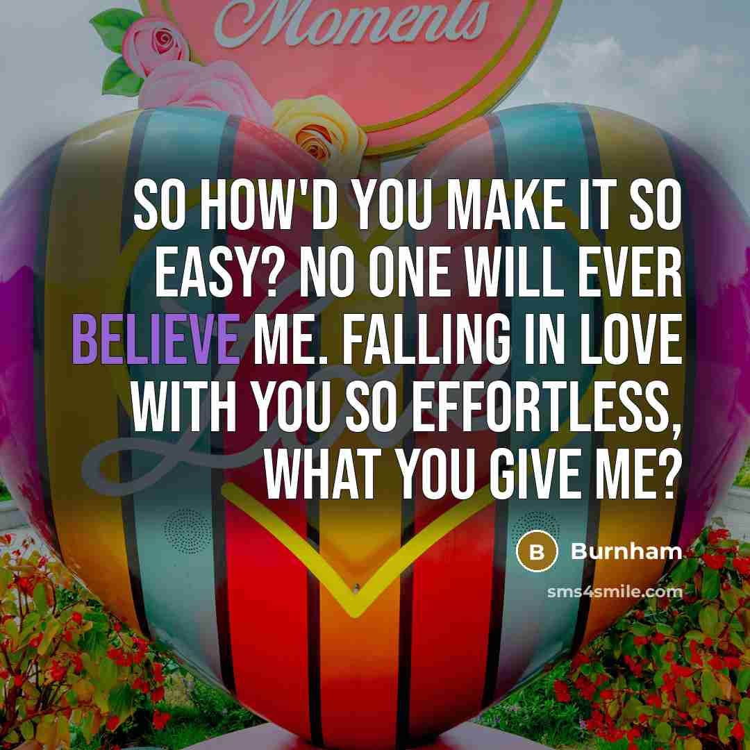 “So how'd you make it so easy? No one will ever believe me. Falling in love with you so effortless, what you give me?” quote by Burnham