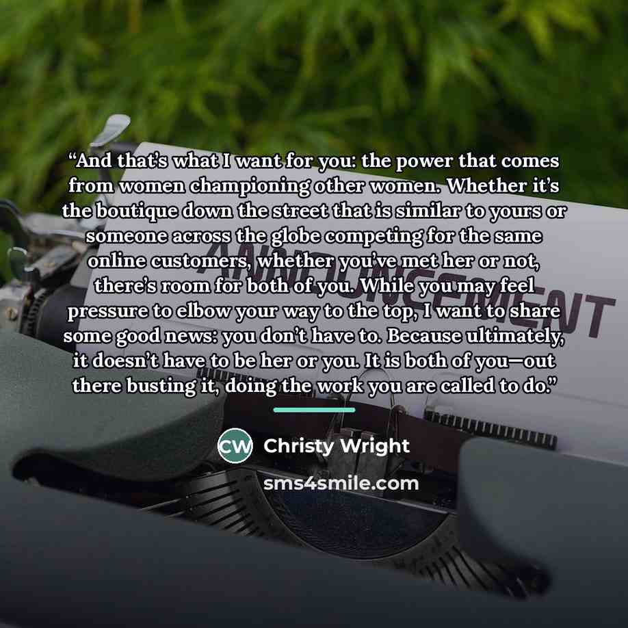 “And that’s what I want for you: the power that comes from women championing other women. Whether it’s the boutique down the street that is similar to yours or someone across the globe competing for the same online customers, whether you’ve met her or not, there’s room for both of you. While you…” quote by Christy Wright