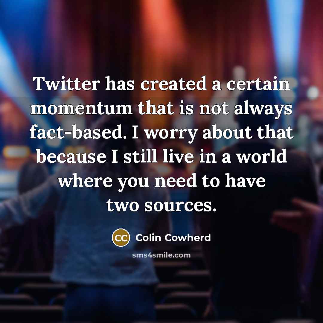 “Twitter has created a certain momentum that is not always fact-based. I worry about that because I still live in a world where you need to have two sources.” quote by Colin Cowherd