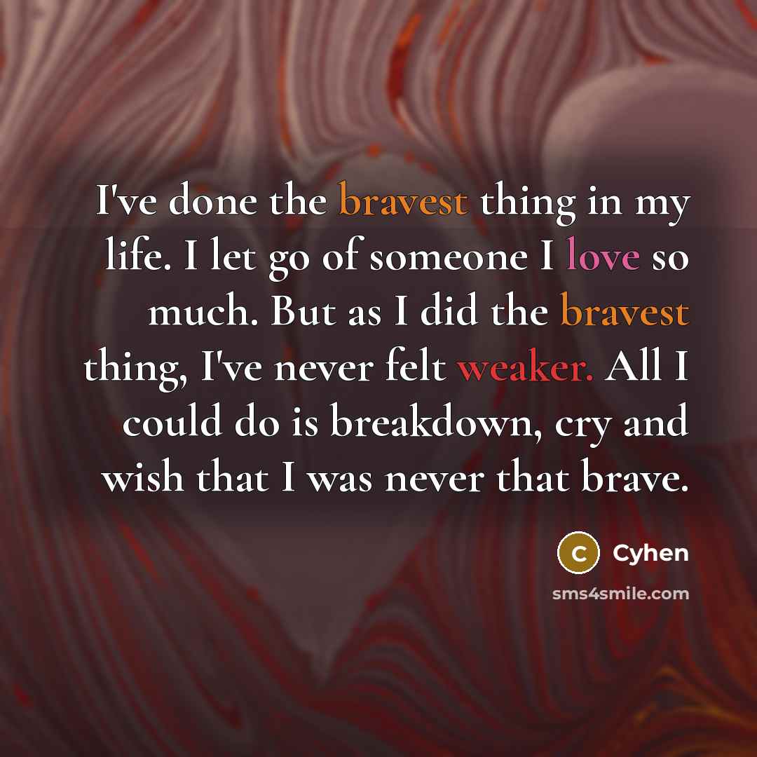 “I've done the bravest thing in my life. I let go of someone I love so much. But as I did the bravest thing, I've never felt weaker. All I could do is breakdown, cry and wish that I was never that brave.” quote by Cyhen
