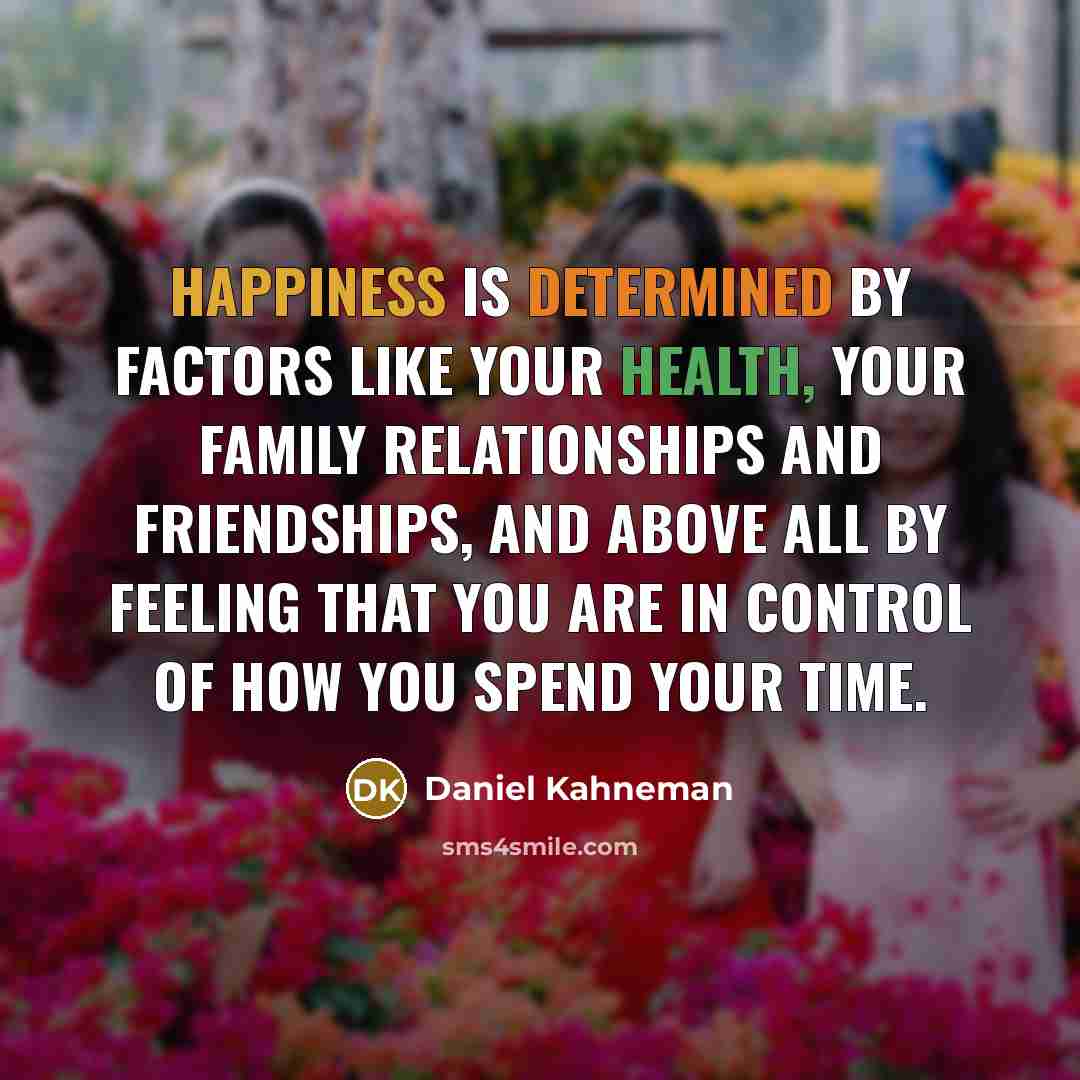 “Happiness is determined by factors like your health, your family relationships and friendships, and above all by feeling that you are in control of how you spend your time.” quote by Daniel Kahneman