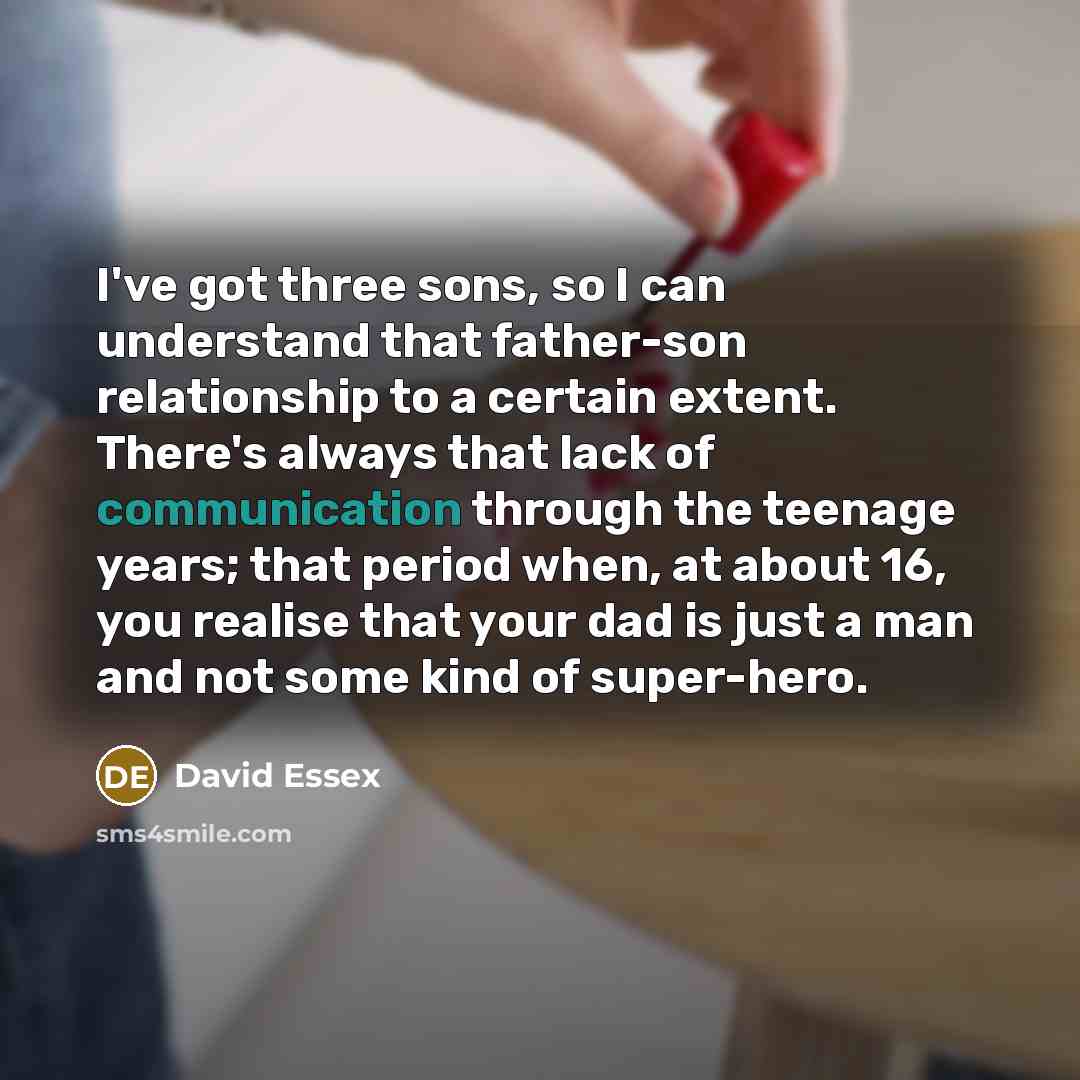 “I've got three sons, so I can understand that father-son relationship to a certain extent. There's always that lack of communication through the teenage years; that period when, at about 16, you realise that your dad is just a man and not some kind of super-hero.” quote by David Essex