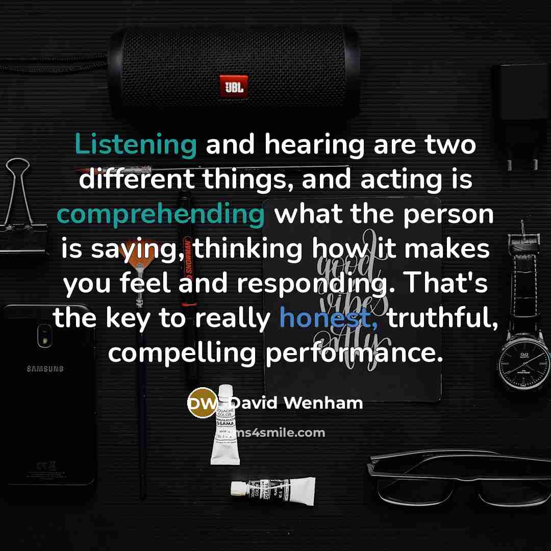 “Listening and hearing are two different things, and acting is comprehending what the person is saying, thinking how it makes you feel and responding. That's the key to really honest, truthful, compelling performance.” quote by David Wenham