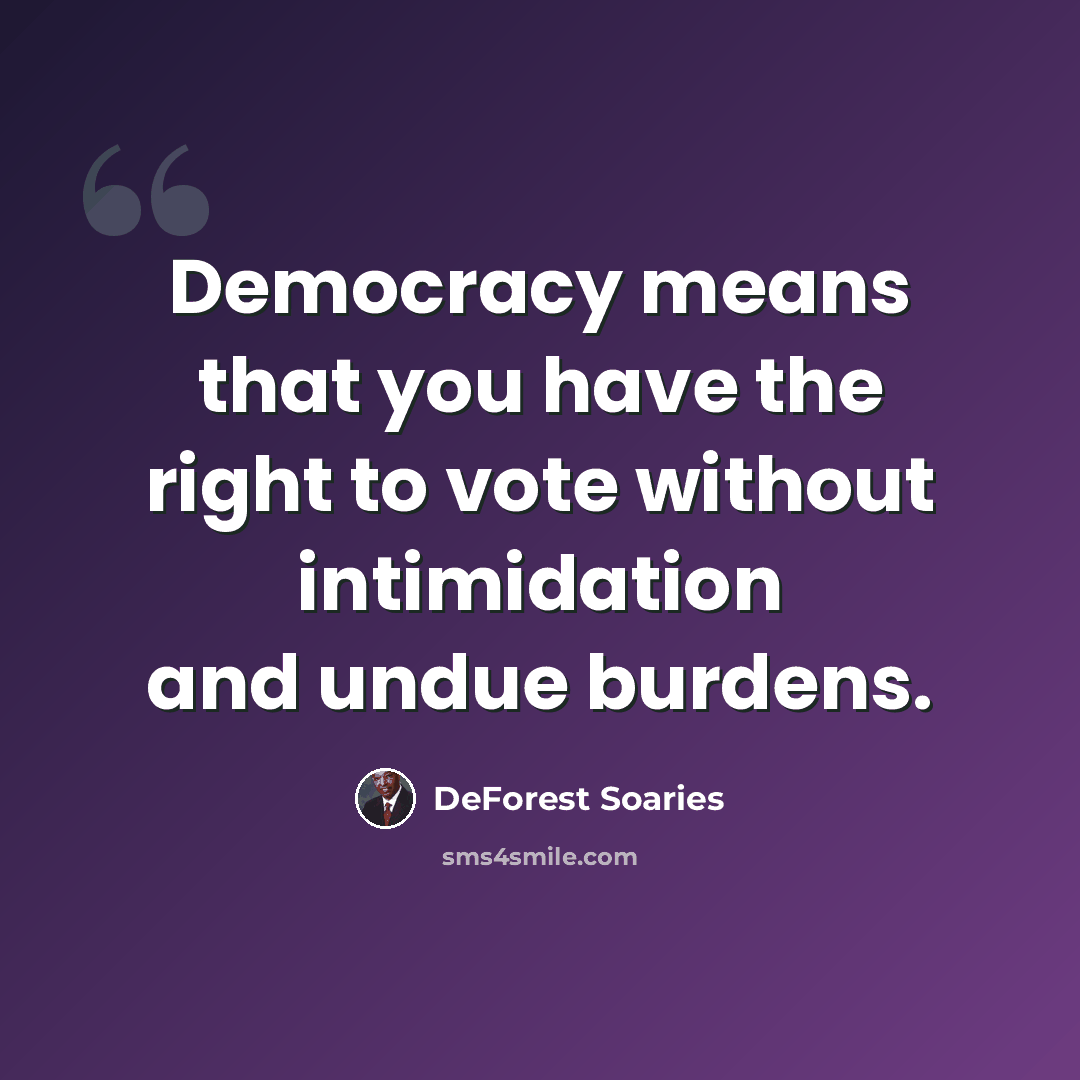 “Democracy means that you have the right to vote without intimidation and undue burdens.” quote by DeForest Soaries