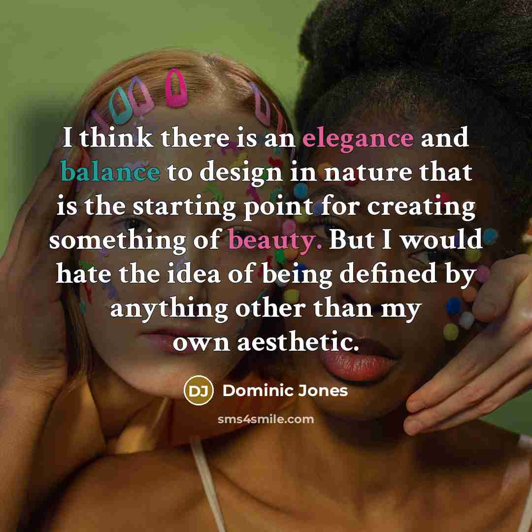 “I think there is an elegance and balance to design in nature that is the starting point for creating something of beauty. But I would hate the idea of being defined by anything other than my own aesthetic.” quote by Dominic Jones