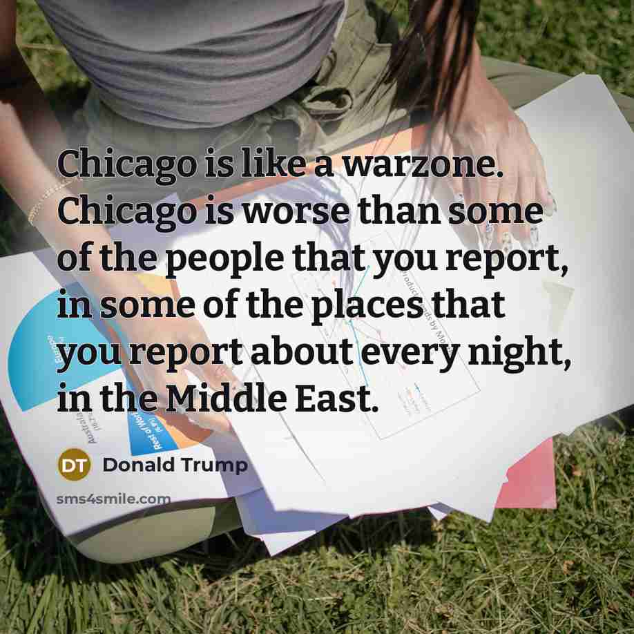 “Chicago is like a warzone. Chicago is worse than some of the people that you report, in some of the places that you report about every night, in the Middle East.” quote by Donald Trump