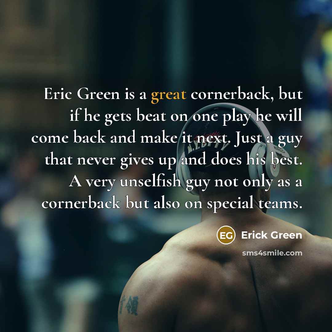 “Eric Green is a great cornerback, but if he gets beat on one play he will come back and make it next. Just a guy that never gives up and does his best. A very unselfish guy not only as a cornerback but also on special teams.” quote by Erick Green