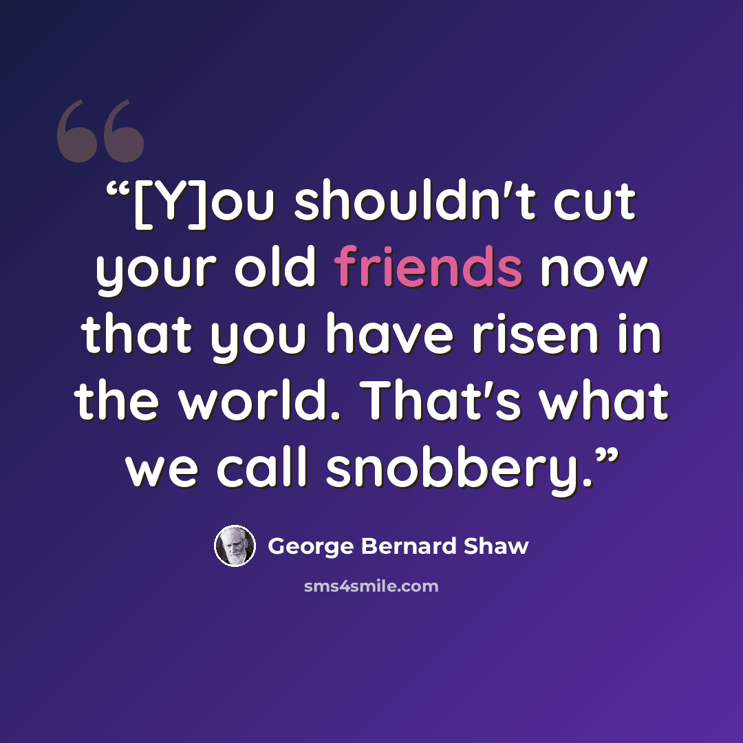 “[Y]ou shouldn't cut your old friends now that you have risen in the world. That's what we call snobbery.” quote by George Bernard Shaw