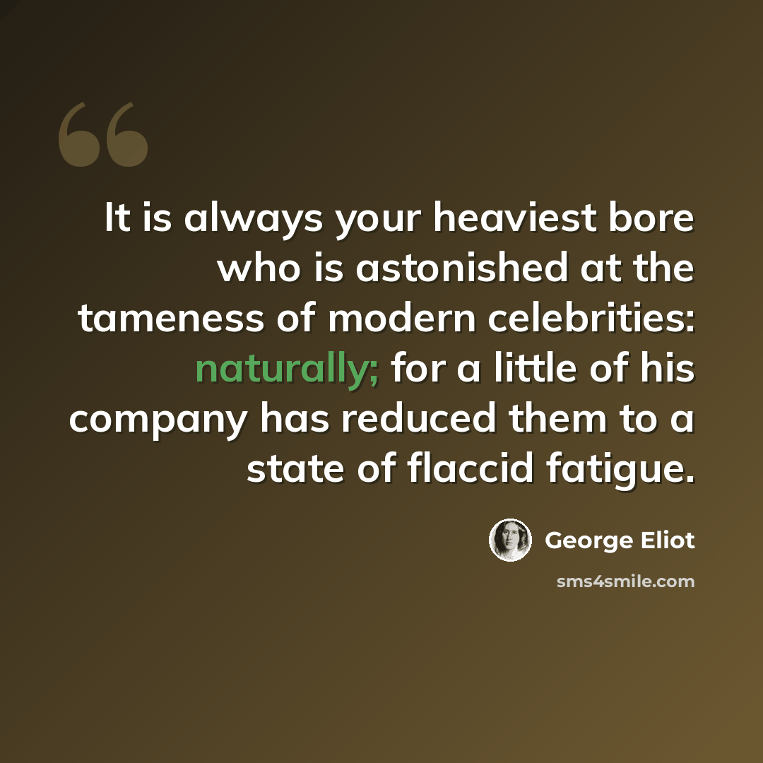 “It is always your heaviest bore who is astonished at the tameness of modern celebrities: naturally; for a little of his company has reduced them to a state of flaccid fatigue.” quote by George Eliot