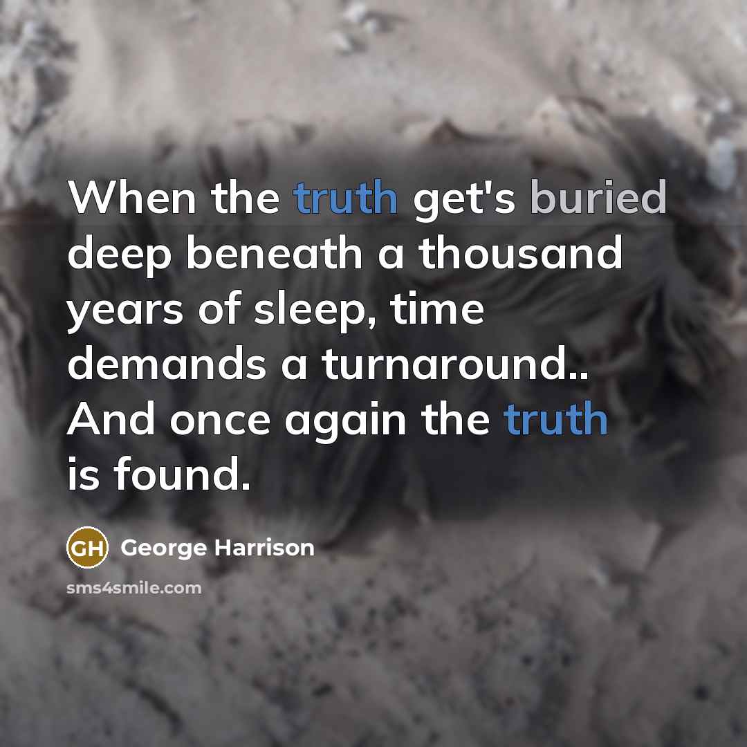 “When the truth get's buried deep beneath a thousand years of sleep, time demands a turnaround.. And once again the truth is found.” quote by George Harrison