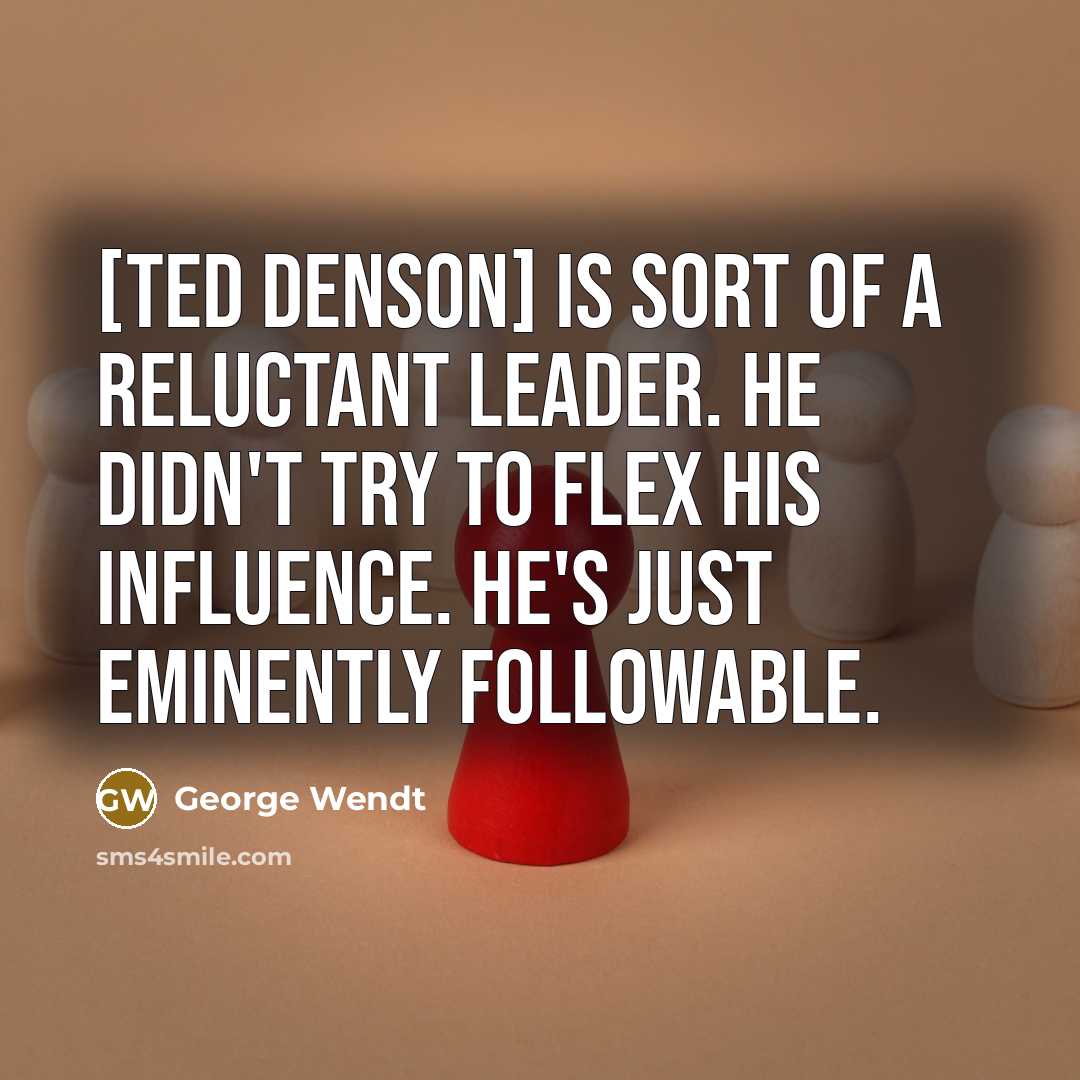 “[Ted Denson] is sort of a reluctant leader. He didn't try to flex his influence. He's just eminently followable.” quote by George Wendt