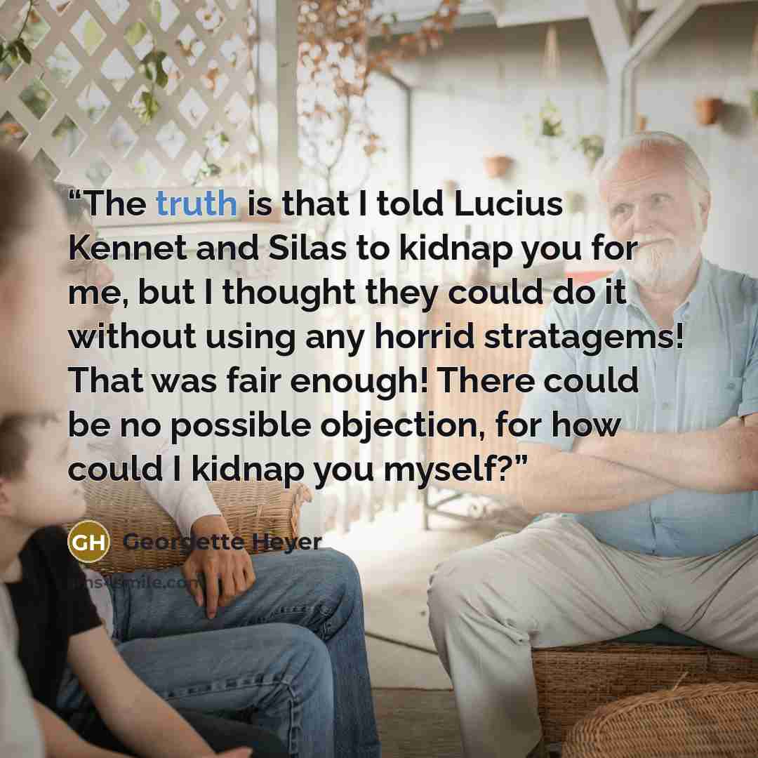“The truth is that I told Lucius Kennet and Silas to kidnap you for me, but I thought they could do it without using any horrid stratagems! That was fair enough! There could be no possible objection, for how could I kidnap you myself?” quote by Georgette Heyer