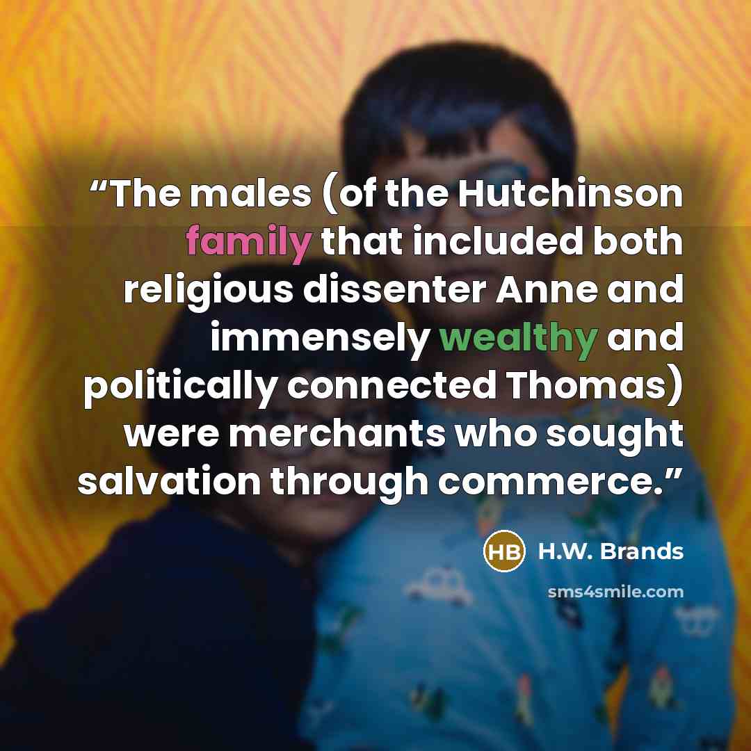 “The males (of the Hutchinson family that included both religious dissenter Anne and immensely wealthy and politically connected Thomas) were merchants who sought salvation through commerce.” quote by H.W. Brands