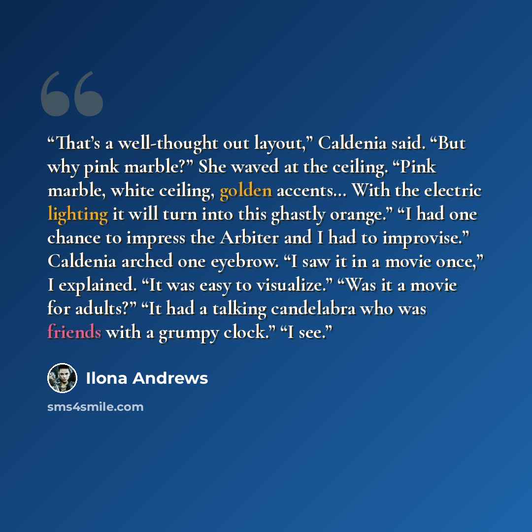 “That’s a well-thought out layout,” Caldenia said. “But why pink marble?” She waved at the ceiling. “Pink marble, white ceiling, golden accents… With the electric lighting it will turn into this ghastly orange.” “I had one chance to impress the Arbiter and I had to improvise.” Caldenia arched one…” quote by Ilona Andrews