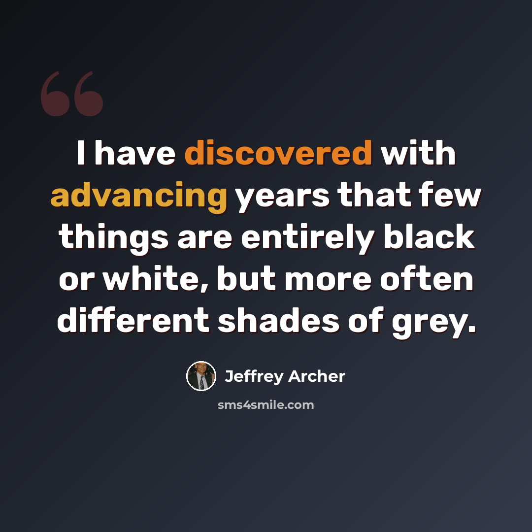 “I have discovered with advancing years that few things are entirely black or white, but more often different shades of grey.” quote by Jeffrey Archer