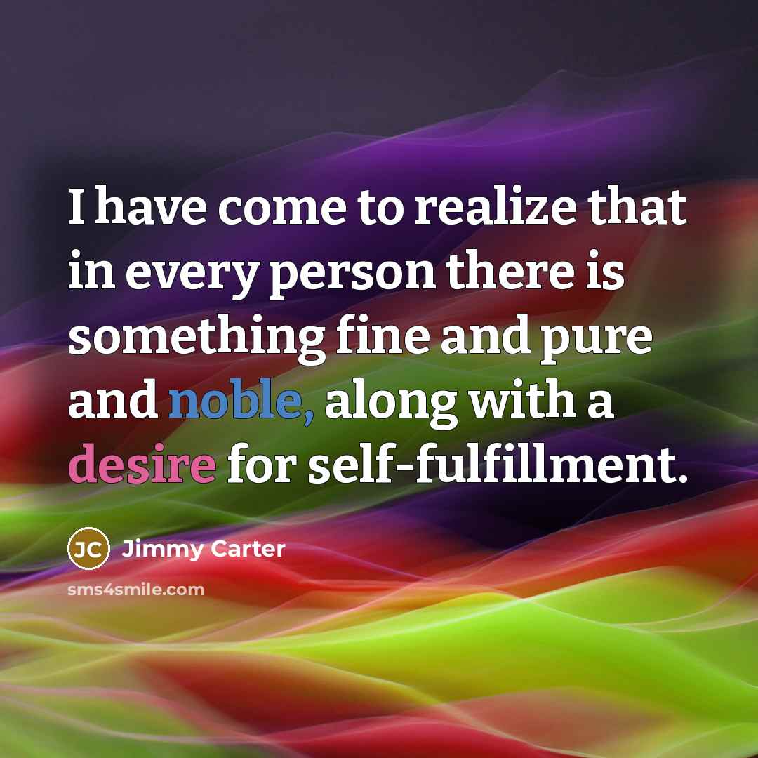 “I have come to realize that in every person there is something fine and pure and noble, along with a desire for self-fulfillment.” quote by Jimmy Carter