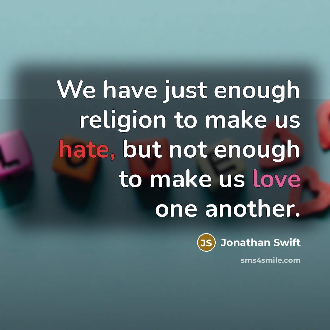 “We have just enough religion to make us hate, but not enough to make us love one another.” quote by Jonathan Swift