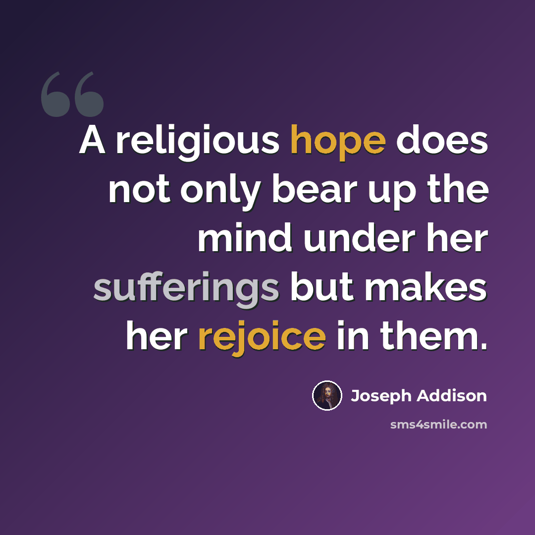 “A religious hope does not only bear up the mind under her sufferings but makes her rejoice in them.” quote by Joseph Addison