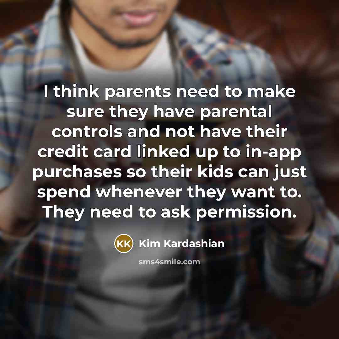 “I think parents need to make sure they have parental controls and not have their credit card linked up to in-app purchases so their kids can just spend whenever they want to. They need to ask permission.” quote by Kim Kardashian