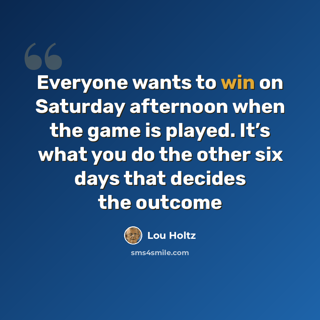 “Everyone wants to win on Saturday afternoon when the game is played. It’s what you do the other six days that decides the outcome” quote by Lou Holtz