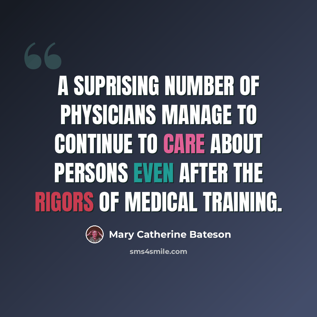 “A suprising number of physicians manage to continue to care about persons even after the rigors of medical training.” quote by Mary Catherine Bateson