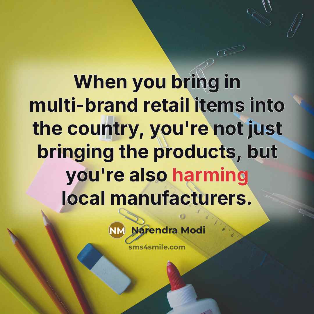 “When you bring in multi-brand retail items into the country, you're not just bringing the products, but you're also harming local manufacturers.” quote by Narendra Modi
