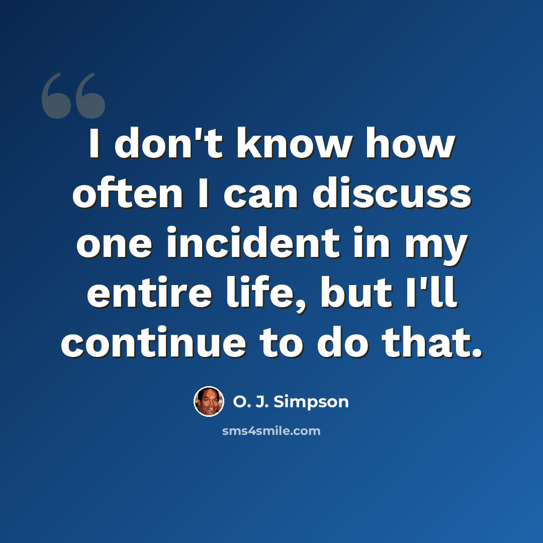 “I don't know how often I can discuss one incident in my entire life, but I'll continue to do that.” quote by O. J. Simpson