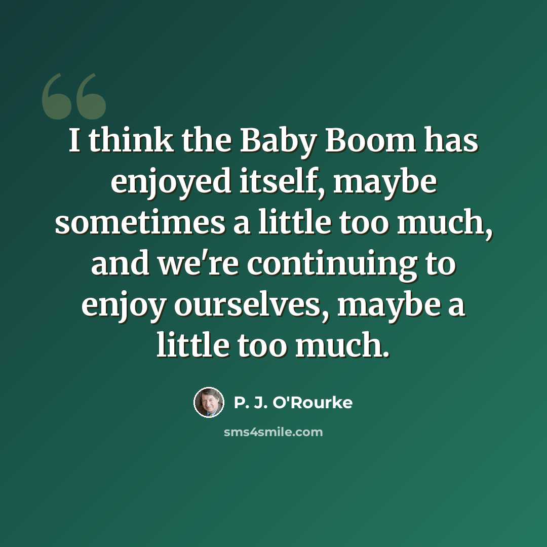 “I think the Baby Boom has enjoyed itself, maybe sometimes a little too much, and we're continuing to enjoy ourselves, maybe a little too much.” quote by P. J. O'Rourke