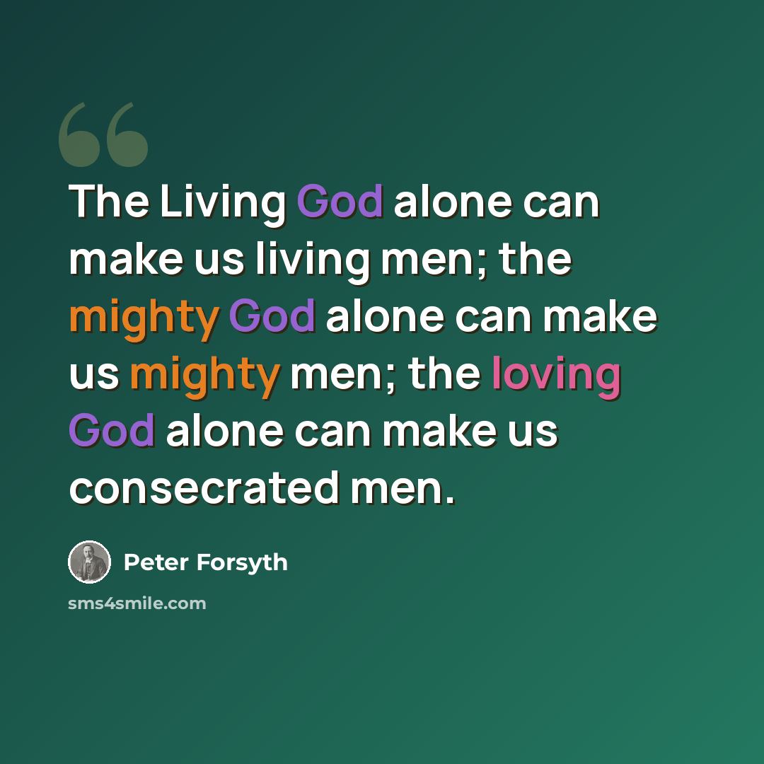 “The Living God alone can make us living men; the mighty God alone can make us mighty men; the loving God alone can make us consecrated men.” quote by Peter Forsyth