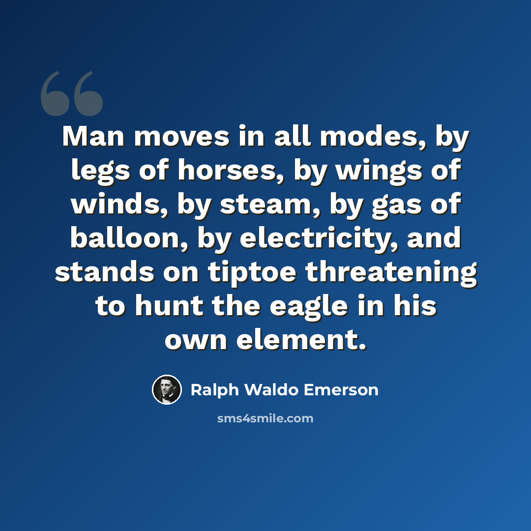 “Man moves in all modes, by legs of horses, by wings of winds, by steam, by gas of balloon, by electricity, and stands on tiptoe threatening to hunt the eagle in his own element.” quote by Ralph Waldo Emerson