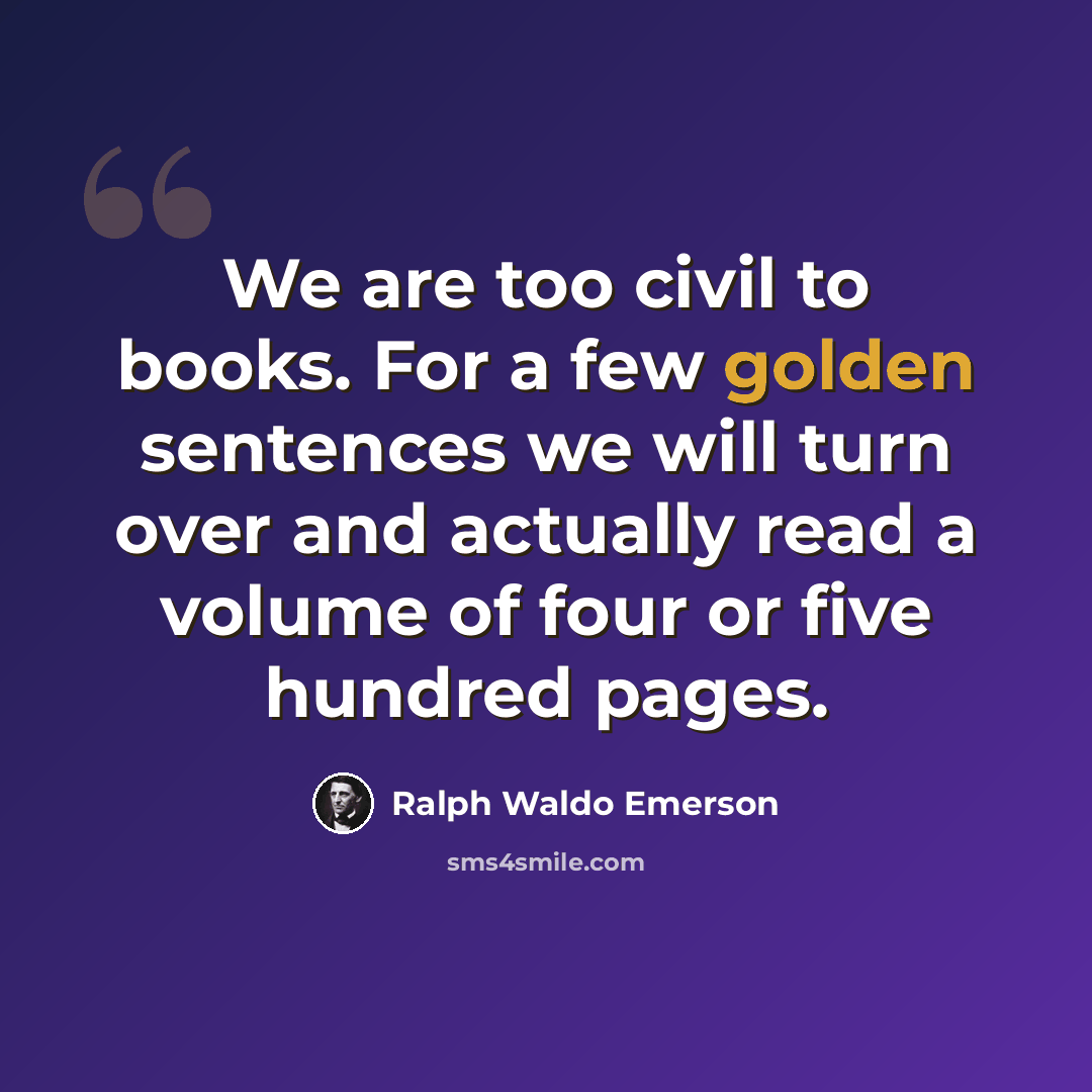 “We are too civil to books. For a few golden sentences we will turn over and actually read a volume of four or five hundred pages.” quote by Ralph Waldo Emerson