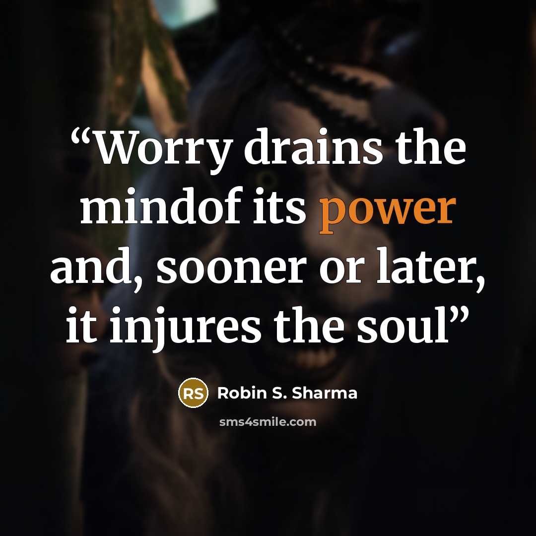 “Worry drains the mindof its power and, sooner or later, it injures the soul” quote by Robin S. Sharma