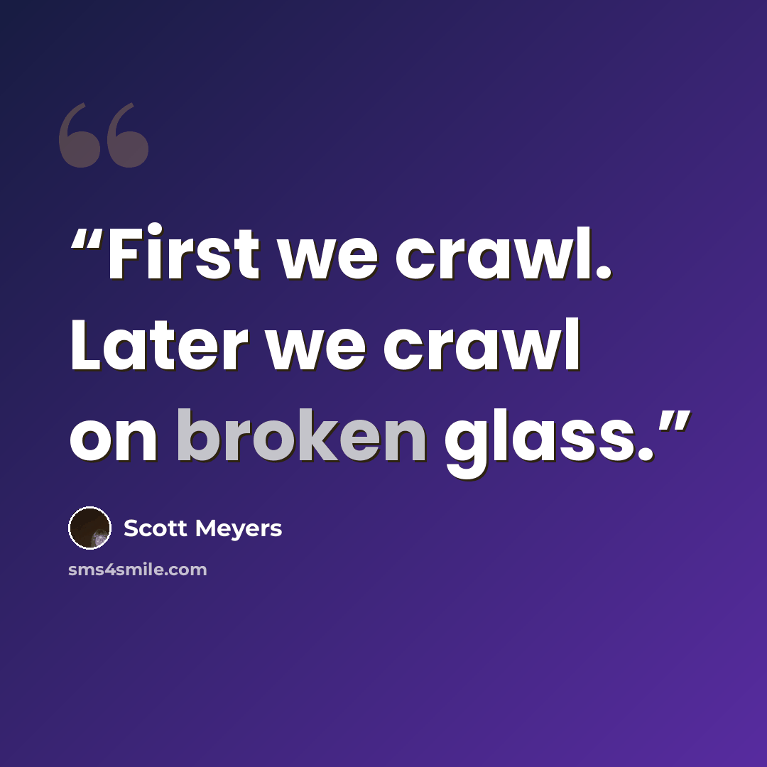 “First we crawl. Later we crawl on broken glass.” quote by Scott Meyers