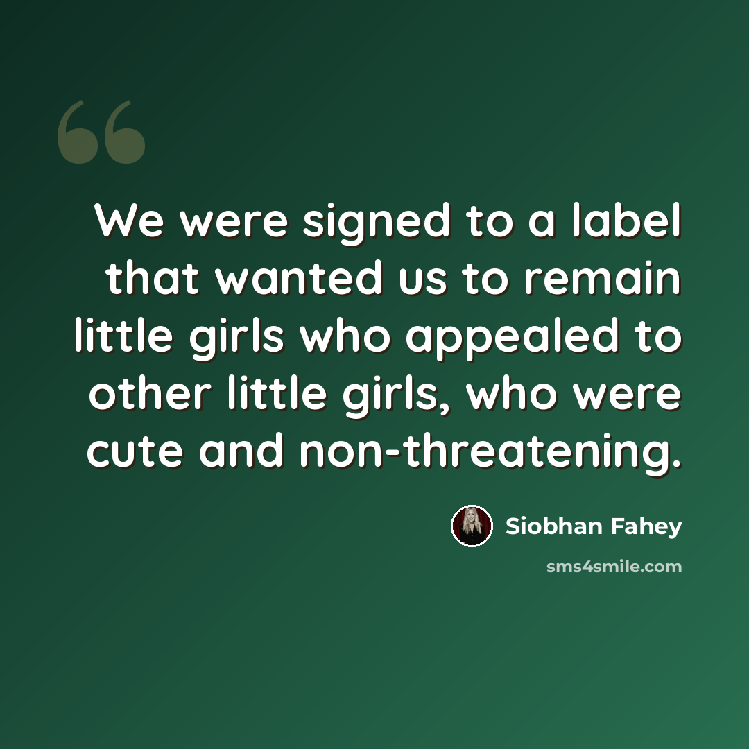 “We were signed to a label that wanted us to remain little girls who appealed to other little girls, who were cute and non-threatening.” quote by Siobhan Fahey