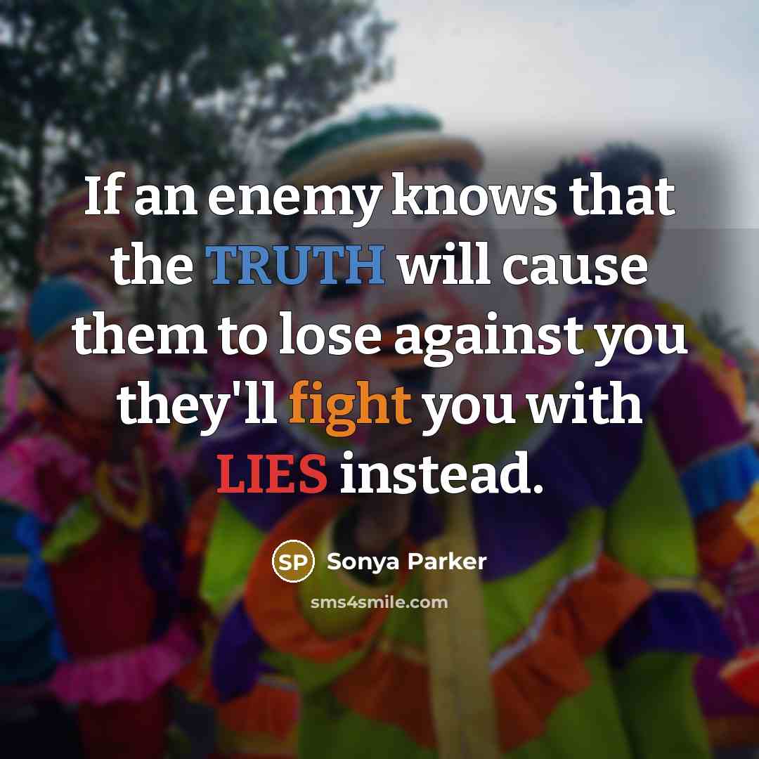 “If an enemy knows that the TRUTH will cause them to lose against you they'll fight you with LIES instead.” quote by Sonya Parker